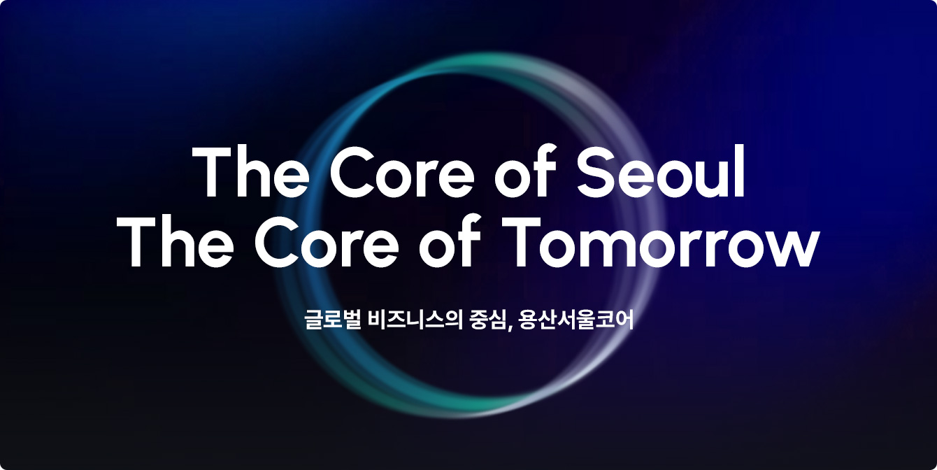 The Core of Seoul The Core of Tomorrow / 글로벌 비즈니스의 중심, 용산서울코어