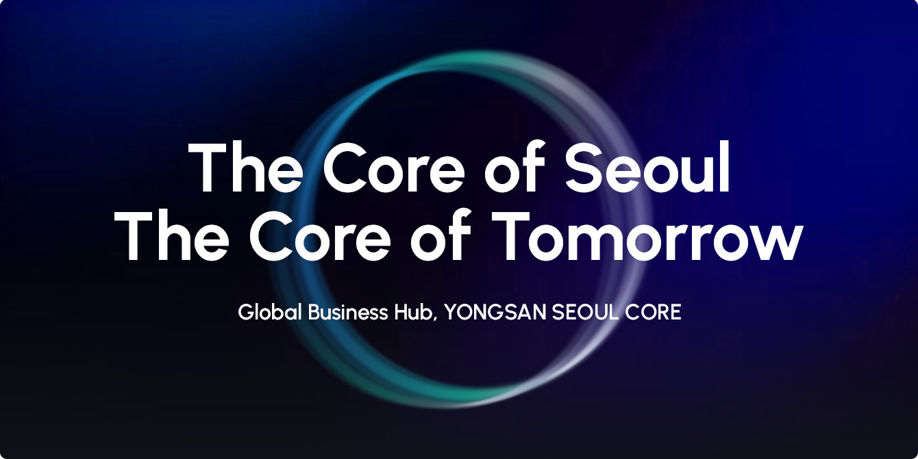 The Core of Seoul The Core of Tomorrow / 글로벌 비즈니스의 중심, 용산서울코어